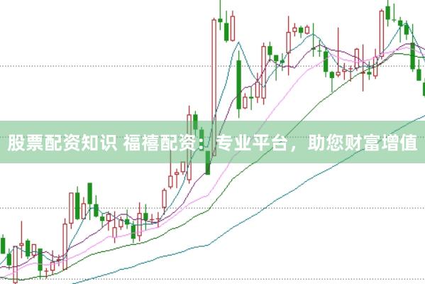 股票配资知识 福禧配资：专业平台，助您财富增值