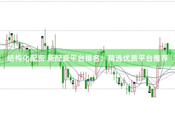 结构化配资 新配资平台排名：精选优质平台推荐