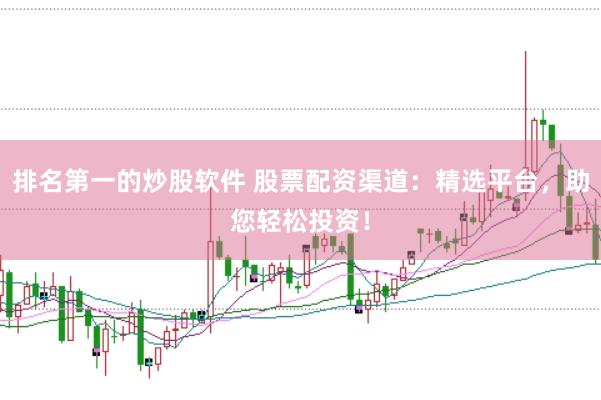 排名第一的炒股软件 股票配资渠道：精选平台，助您轻松投资！