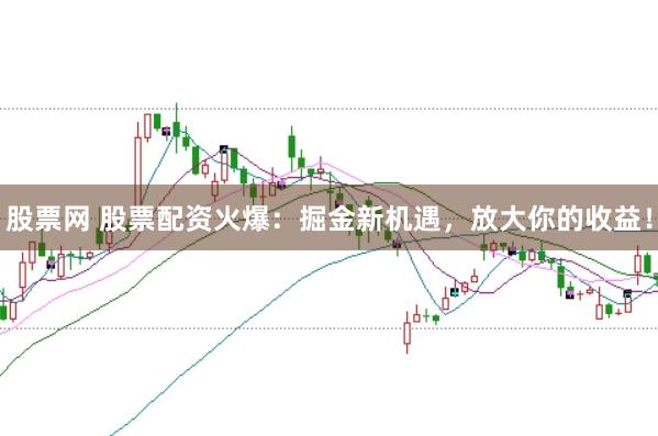 股票网 股票配资火爆：掘金新机遇，放大你的收益！