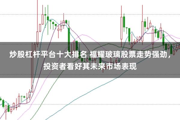 炒股杠杆平台十大排名 福耀玻璃股票走势强劲，投资者看好其未来市场表现