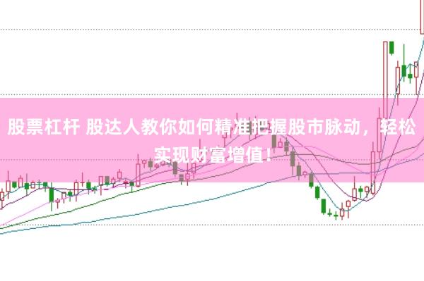 股票杠杆 股达人教你如何精准把握股市脉动，轻松实现财富增值！