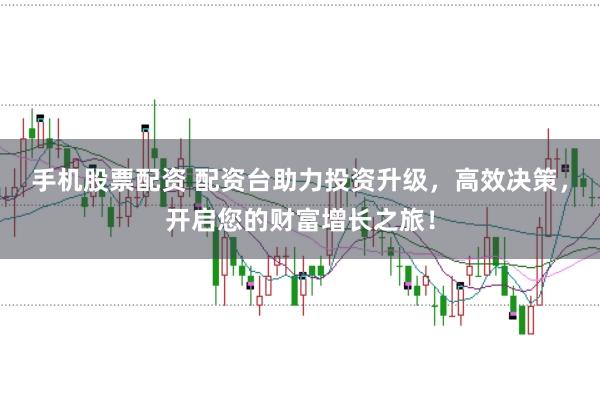 手机股票配资 配资台助力投资升级，高效决策，开启您的财富增长之旅！
