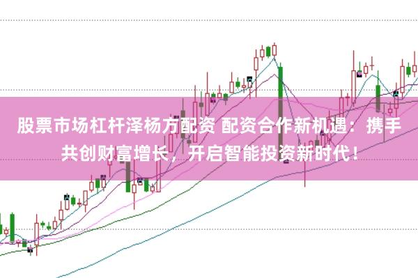 股票市场杠杆泽杨方配资 配资合作新机遇：携手共创财富增长，开启智能投资新时代！
