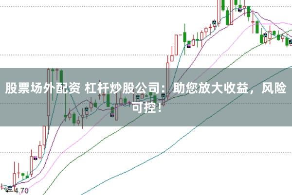 股票场外配资 杠杆炒股公司：助您放大收益，风险可控！