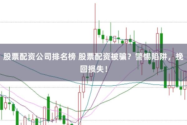 股票配资公司排名榜 股票配资被骗？警惕陷阱，挽回损失！