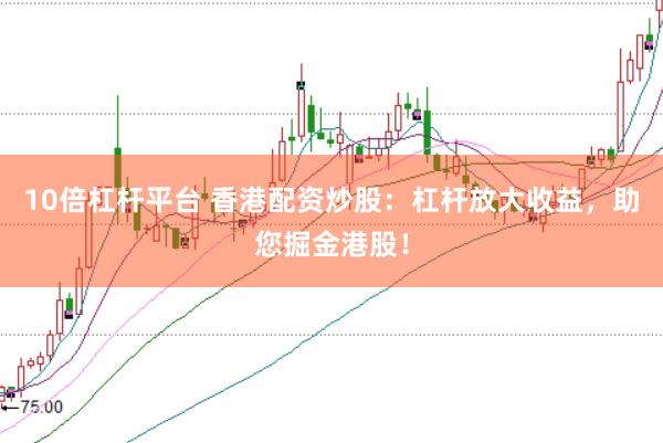 10倍杠杆平台 香港配资炒股：杠杆放大收益，助您掘金港股！