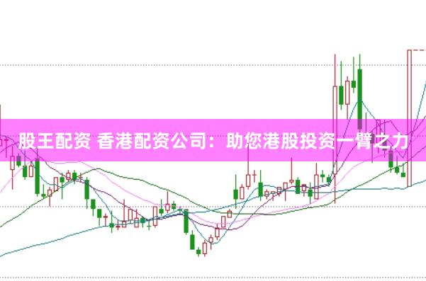 股王配资 香港配资公司：助您港股投资一臂之力