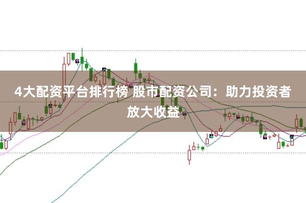 4大配资平台排行榜 股市配资公司：助力投资者放大收益