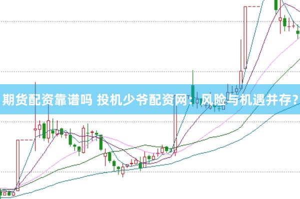 期货配资靠谱吗 投机少爷配资网：风险与机遇并存？