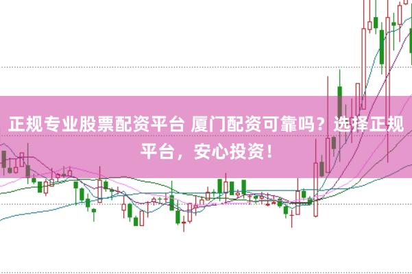 正规专业股票配资平台 厦门配资可靠吗？选择正规平台，安心投资！
