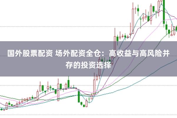 国外股票配资 场外配资全仓：高收益与高风险并存的投资选择