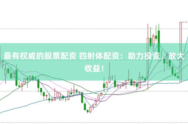 最有权威的股票配资 四射体配资：助力投资，放大收益！