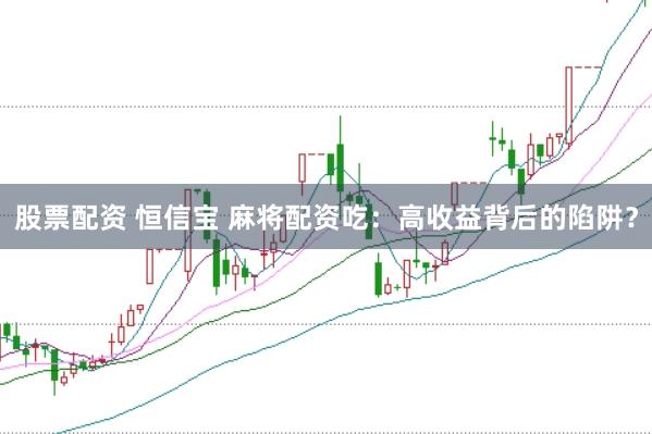 股票配资 恒信宝 麻将配资吃：高收益背后的陷阱？