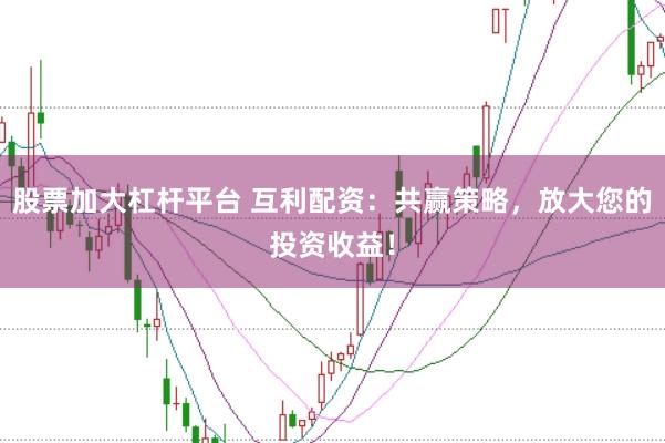 股票加大杠杆平台 互利配资：共赢策略，放大您的投资收益！