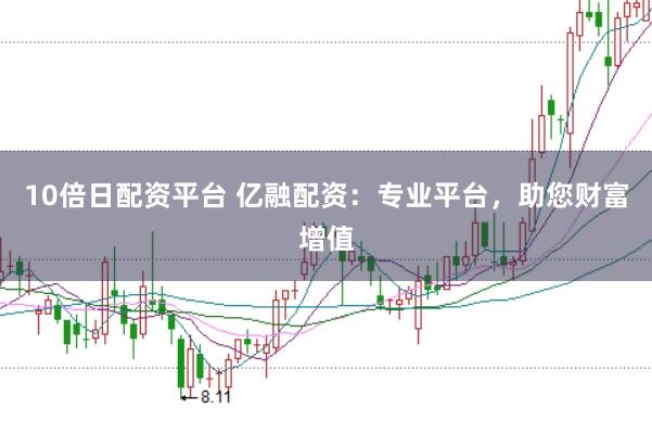 10倍日配资平台 亿融配资：专业平台，助您财富增值