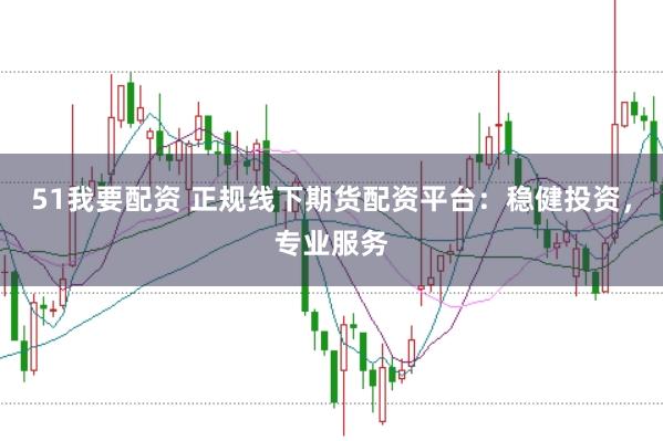 51我要配资 正规线下期货配资平台：稳健投资，专业服务