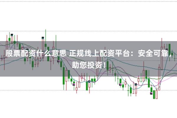 股票配资什么意思 正规线上配资平台：安全可靠，助您投资！