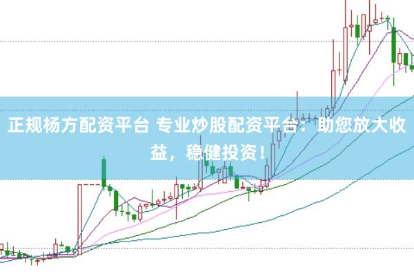 正规杨方配资平台 专业炒股配资平台：助您放大收益，稳健投资！
