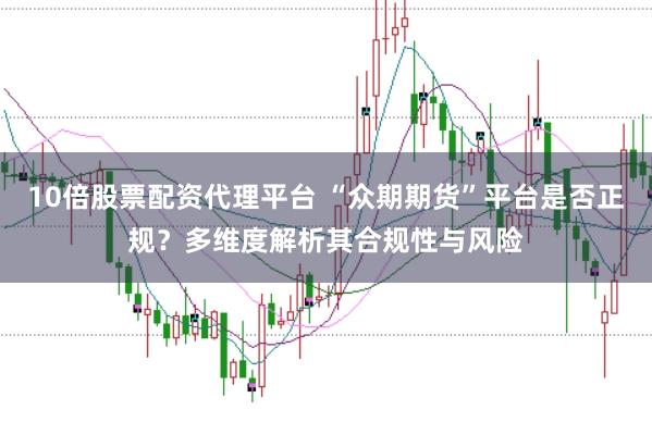 10倍股票配资代理平台 “众期期货”平台是否正规？多维度解析其合规性与风险