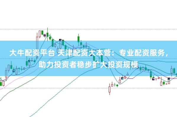 大牛配资平台 天津配资大本营：专业配资服务，助力投资者稳步扩大投资规模