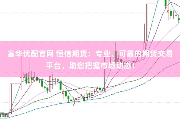 富华优配官网 恒信期货：专业、可靠的期货交易平台，助您把握市场动态！