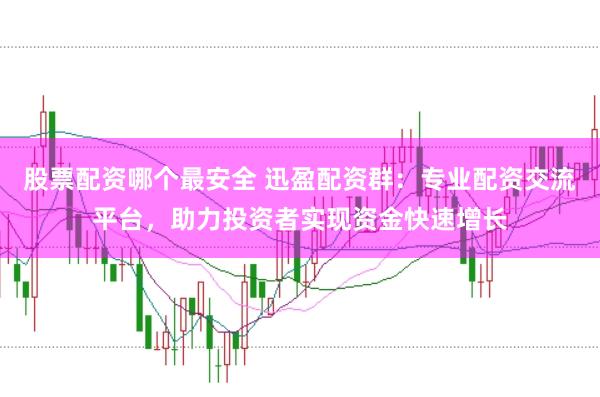 股票配资哪个最安全 迅盈配资群：专业配资交流平台，助力投资者实现资金快速增长