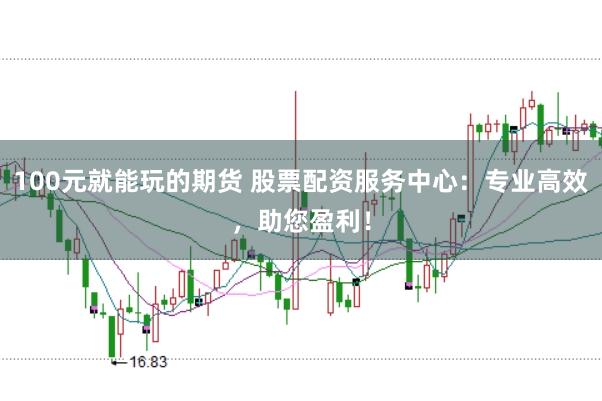 100元就能玩的期货 股票配资服务中心：专业高效，助您盈利！