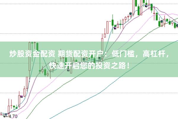 炒股资金配资 期货配资开户：低门槛，高杠杆，快速开启您的投资之路！