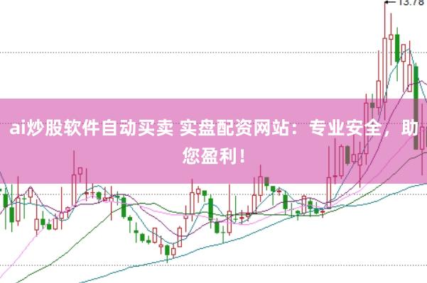 ai炒股软件自动买卖 实盘配资网站：专业安全，助您盈利！