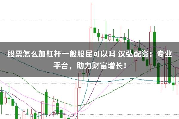 股票怎么加杠杆一般股民可以吗 汉弘配资：专业平台，助力财富增长！