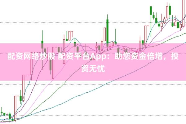 配资网络炒股 配资平台App：助您资金倍增，投资无忧