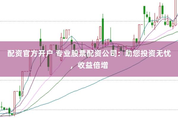 配资官方开户 专业股票配资公司：助您投资无忧，收益倍增