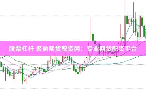 股票杠杆 聚盈期货配资网：专业期货配资平台