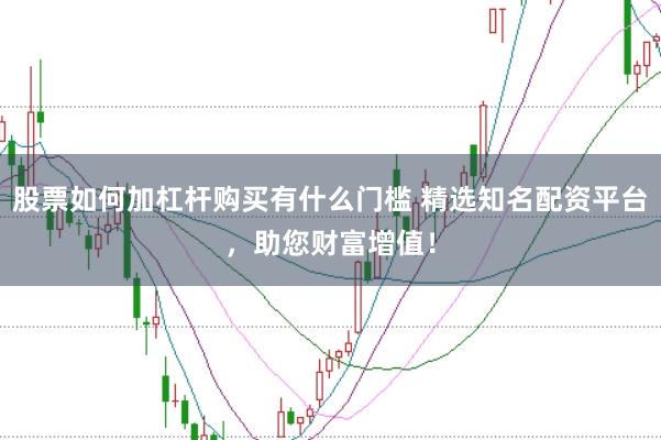 股票如何加杠杆购买有什么门槛 精选知名配资平台，助您财富增值！