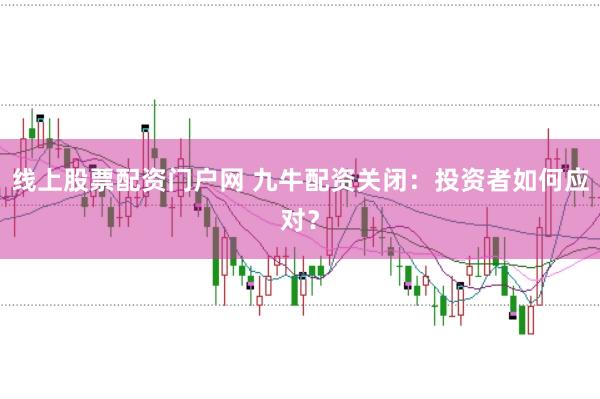 线上股票配资门户网 九牛配资关闭：投资者如何应对？