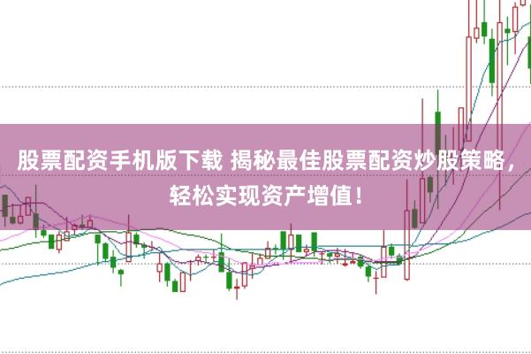 股票配资手机版下载 揭秘最佳股票配资炒股策略，轻松实现资产增值！