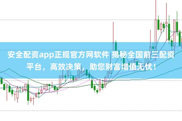 安全配资app正规官方网软件 揭秘全国前三配资平台，高效决策，助您财富增值无忧！