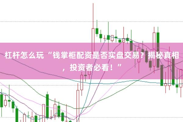 杠杆怎么玩 “钱掌柜配资是否实盘交易？揭秘真相，投资者必看！”