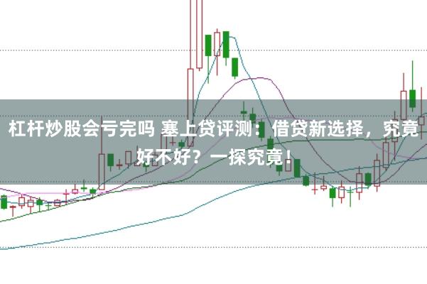 杠杆炒股会亏完吗 塞上贷评测：借贷新选择，究竟好不好？一探究竟！