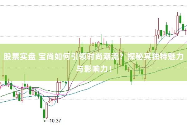股票实盘 宝尚如何引领时尚潮流？探秘其独特魅力与影响力！