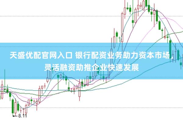 天盛优配官网入口 银行配资业务助力资本市场，灵活融资助推企业快速发展