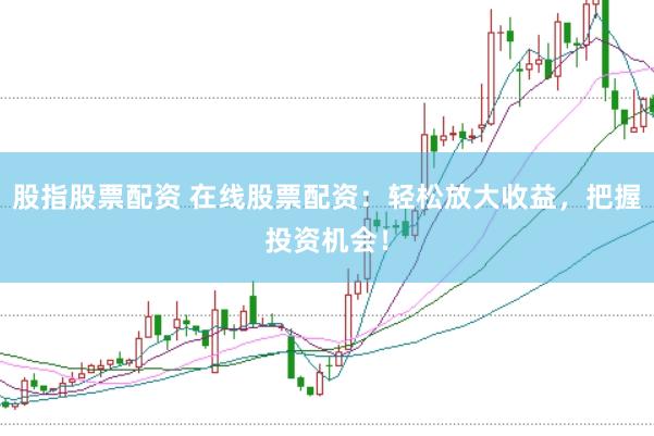 股指股票配资 在线股票配资：轻松放大收益，把握投资机会！