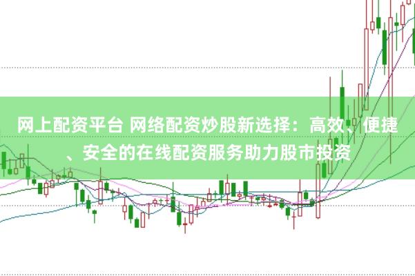 网上配资平台 网络配资炒股新选择：高效、便捷、安全的在线配资服务助力股市投资