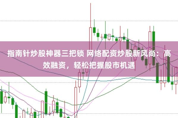 指南针炒股神器三把锁 网络配资炒股新风尚：高效融资，轻松把握股市机遇