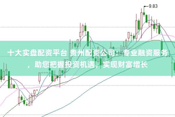 十大实盘配资平台 贵州配资公司：专业融资服务，助您把握投资机遇，实现财富增长