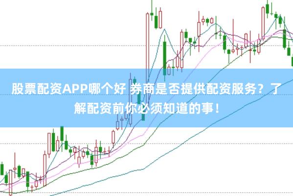 股票配资APP哪个好 券商是否提供配资服务？了解配资前你必须知道的事！