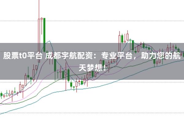 股票t0平台 成都宇航配资：专业平台，助力您的航天梦想！