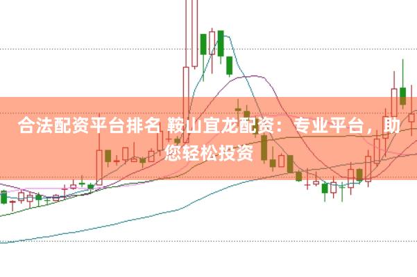 合法配资平台排名 鞍山宜龙配资：专业平台，助您轻松投资
