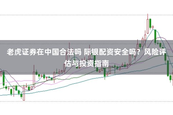 老虎证券在中国合法吗 际银配资安全吗？风险评估与投资指南